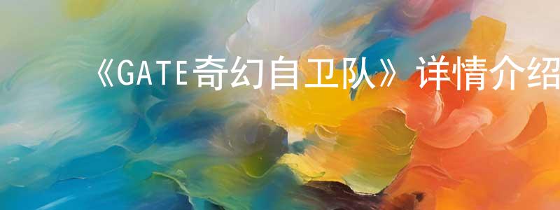 ﻿陈国亭发布﻿《GATE奇幻自卫队》详情介绍_GATE奇幻自卫队已完结在线观看_GATE奇幻自卫队迅雷下载_日漫